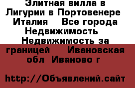 Элитная вилла в Лигурии в Портовенере (Италия) - Все города Недвижимость » Недвижимость за границей   . Ивановская обл.,Иваново г.